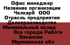 Офис-менеджер › Название организации ­ Челкарб, ООО › Отрасль предприятия ­ Делопроизводство › Минимальный оклад ­ 25 000 - Все города Работа » Вакансии   . Мурманская обл.,Полярные Зори г.